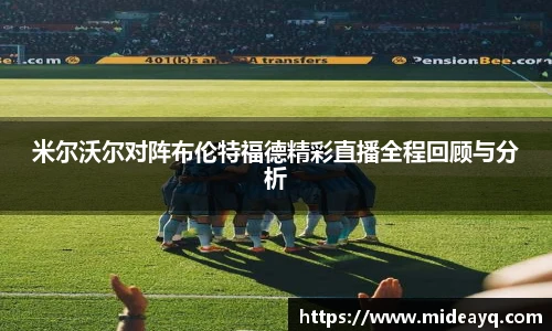 米尔沃尔对阵布伦特福德精彩直播全程回顾与分析