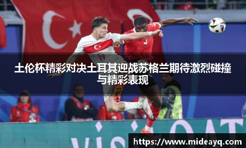 土伦杯精彩对决土耳其迎战苏格兰期待激烈碰撞与精彩表现