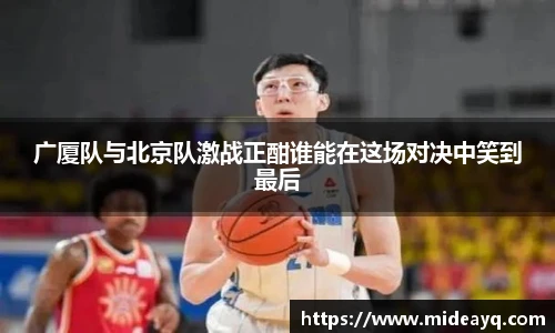 广厦队与北京队激战正酣谁能在这场对决中笑到最后