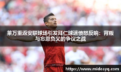 莱万重返安联球场引发拜仁球迷愤怒反响：背叛与忘恩负义的争议之战