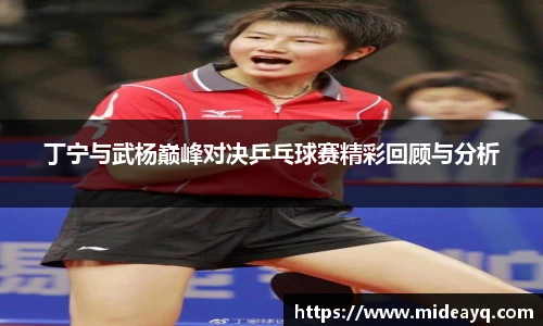 丁宁与武杨巅峰对决乒乓球赛精彩回顾与分析