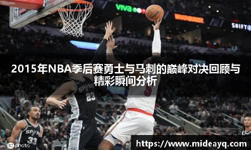 2015年NBA季后赛勇士与马刺的巅峰对决回顾与精彩瞬间分析