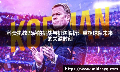 科曼执教巴萨的挑战与机遇解析：重塑球队未来的关键时刻