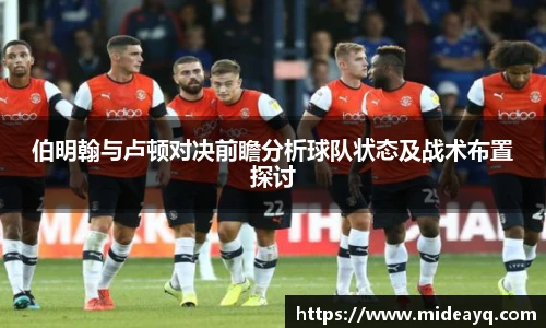 伯明翰与卢顿对决前瞻分析球队状态及战术布置探讨