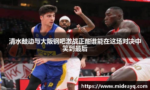 清水鼓动与大阪钢吧激战正酣谁能在这场对决中笑到最后